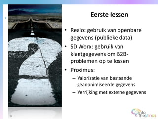 • Realo: gebruik van openbare
gegevens (publieke data)
• SD Worx: gebruik van
klantgegevens om B2B-
problemen op te lossen
• Proximus:
– Valorisatie van bestaande
geanonimiseerde gegevens
– Verrijking met externe gegevens
Eerste lessen2
52
 