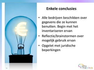• Alle bedrijven beschikken over
gegevens die ze kunnen
benutten. Begin met het
inventariseren ervan
• Reflectie/brainstormen over
mogelijk gebruik ervan
• Opgelet met juridische
beperkingen
Enkele conclusies
56
 