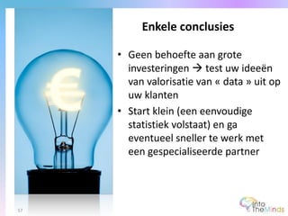 • Geen behoefte aan grote
investeringen  test uw ideeën
van valorisatie van « data » uit op
uw klanten
• Start klein (een eenvoudige
statistiek volstaat) en ga
eventueel sneller te werk met
een gespecialiseerde partner
Enkele conclusies
57
 