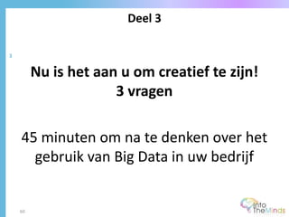 Deel 3
3
60
Nu is het aan u om creatief te zijn!
3 vragen
45 minuten om na te denken over het
gebruik van Big Data in uw bedrijf
 
