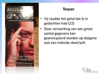 • Hij raadde het getal dat ik in
gedachten had (22)
• Door verwerking van een groot
aantal gegevens kan
geanticipeerd worden op datgene
wat een individu doet/wilt
Teaser
9
 