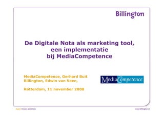 De Digitale Nota als marketing tool,
            een implementatie
           bij MediaCompetence


    MediaCompetence, Gerhard Buit
    Billington, Edwin van Veen,

    Rotterdam, 11 november 2008




0
 