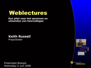 Weblectures Een pilot voor het opnemen en uitzenden van hoorcolleges Presentatie Biologie  Woensdag 11 juni 2008 Keith Russell Projectleider 
