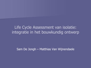 Life Cycle Assessment van isolatie:
        y                   isolatie:
integratie in het bouwkundig ontwerp



  Sam De Jongh – Matthias Van Wijnendaele
 