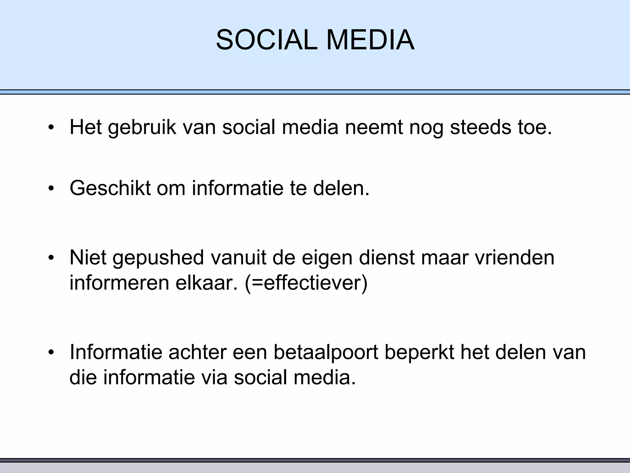 SOCIAL MEDIA
• Het gebruik van social media neemt nog steeds toe.
• Geschikt om informatie te delen.
• Niet gepushed vanuit de eigen dienst maar vrienden
informeren elkaar. (=effectiever)
• Informatie achter een betaalpoort beperkt het delen van
die informatie via social media.

 