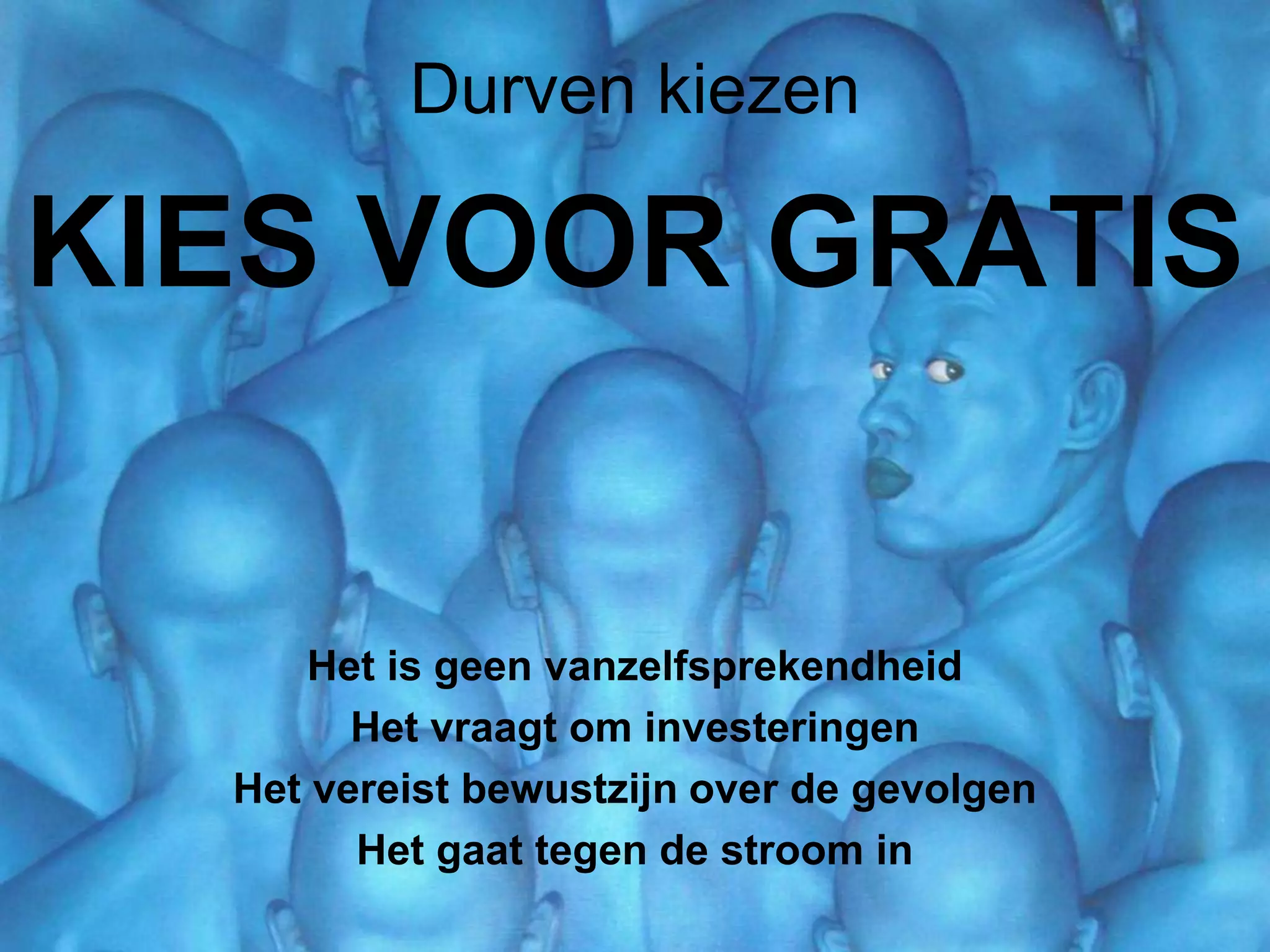 Durven kiezen

KIES VOOR GRATIS

Het is geen vanzelfsprekendheid
Het vraagt om investeringen
Het vereist bewustzijn over de gevolgen
Het gaat tegen de stroom in

 