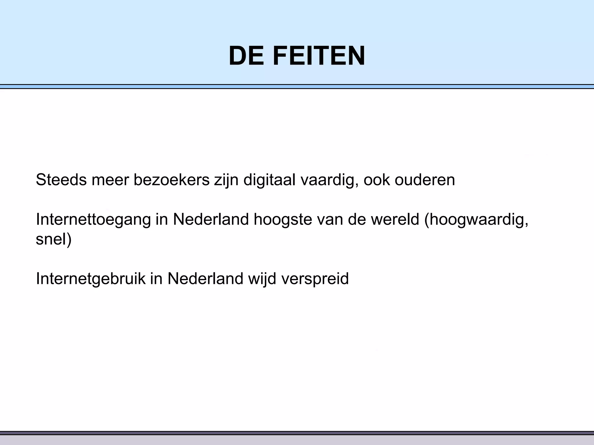 DE FEITEN

Steeds meer bezoekers zijn digitaal vaardig, ook ouderen
Internettoegang in Nederland hoogste van de wereld (hoogwaardig,
snel)
Internetgebruik in Nederland wijd verspreid

 