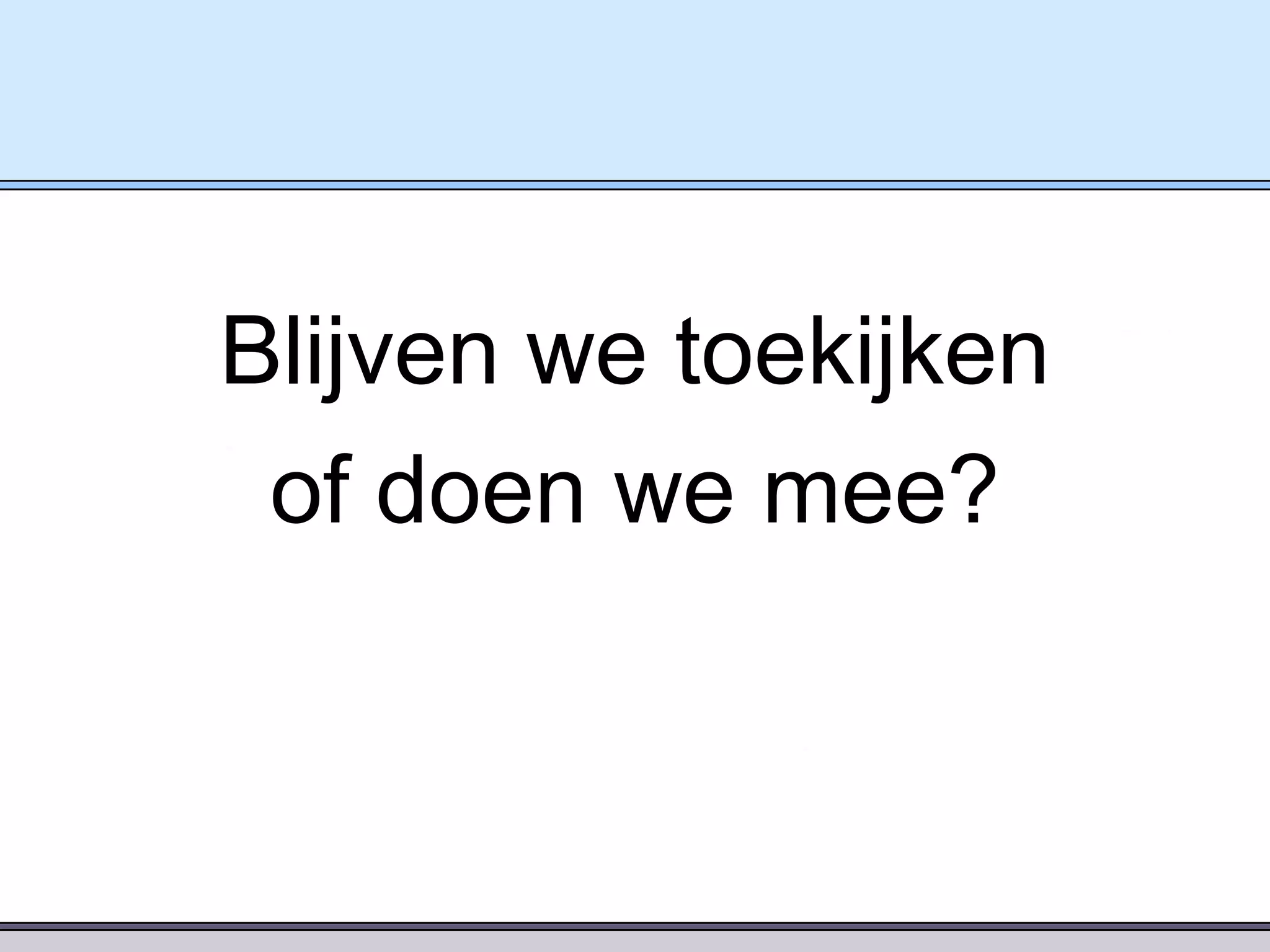 Blijven we toekijken
of doen we mee?

 