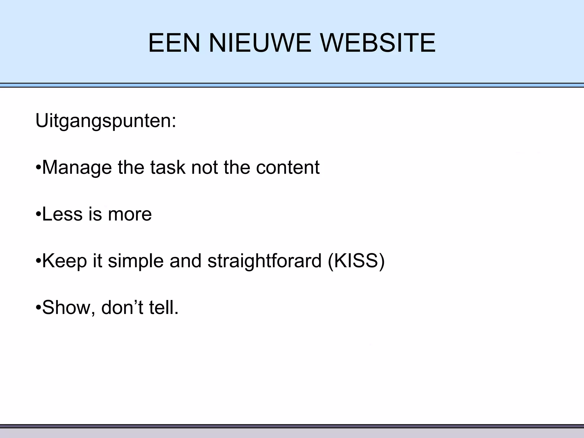 EEN NIEUWE WEBSITE
Uitgangspunten:
•Manage the task not the content
•Less is more

•Keep it simple and straightforard (KISS)
•Show, don’t tell.

 