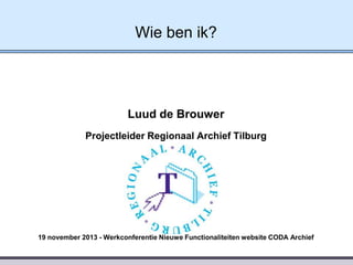 Wie ben ik?

Luud de Brouwer
Projectleider Regionaal Archief Tilburg

19 november 2013 - Werkconferentie Nieuwe Functionaliteiten website CODA Archief

 