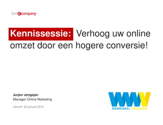 Kennissessie: Verhoog uw online
omzet door een hogere conversie!




Jurjen Jongejan
Manager Online Marketing

Utrecht, 26 januari 2012
 