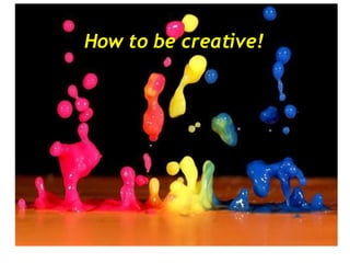 How to be creative! 