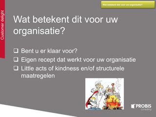 Wat betekent dit voor uw
organisatie?
 Bent u er klaar voor?
 Eigen recept dat werkt voor uw organisatie
 Little acts of kindness en/of structurele
maatregelen
Customerdelight Wat betekent dat voor uw organisatie?
 
