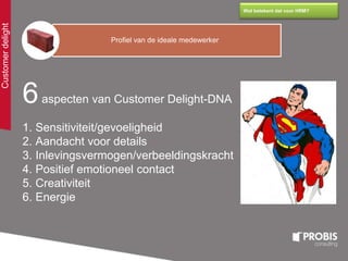 Customerdelight
Wat betekent dat voor HRM?
Profiel van de ideale medewerker
6aspecten van Customer Delight-DNA
1. Sensitiviteit/gevoeligheid
2. Aandacht voor details
3. Inlevingsvermogen/verbeeldingskracht
4. Positief emotioneel contact
5. Creativiteit
6. Energie
 