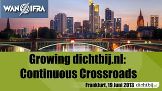 DichtbijBorrel
Frankfurt, 19 Juni 2013
Growing dichtbij.nl:
Continuous Crossroads
 