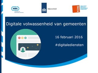 Vereniging van
Nederlandse Gemeenten
Digitale volwassenheid van gemeenten
16 februari 2016
#digitalediensten
 