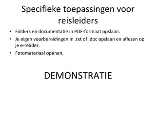 Specifieke toepassingen voor reisleiders Folders en documentatie in PDF-formaat opslaan. Je eigen voorbereidingen in .txt of .doc opslaan en aflezen op je e-reader. Fotomateriaal openen. DEMONSTRATIE 
