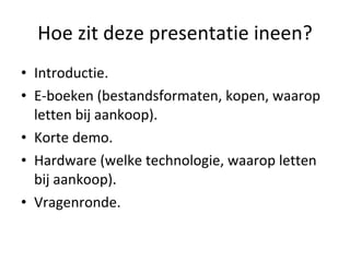 Hoe zit deze presentatie ineen? Introductie. E-boeken (bestandsformaten, kopen, waarop letten bij aankoop). Korte demo. Hardware (welke technologie, waarop letten bij aankoop). Vragenronde. 