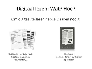 Digitaal lezen: Wat? Hoe? Om digitaal te lezen heb je 2 zaken nodig: Digitale lectuur (=inhoud): boeken, magazines, documenten, … Hardware: een ereader om uw lectuur op te lezen 