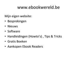 www.ebookwereld.be Mijn eigen website: Besprekingen Nieuws Software Handleidingen (Howto’s) , Tips & Tricks Gratis Boeken Aankopen Ebook Readers 