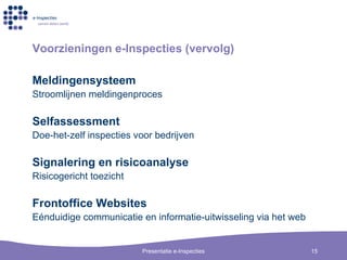 Voorzieningen  e-Inspecties ( vervolg ) Meldingensysteem Stroomlijnen meldingenproces Selfassessment Doe-het-zelf inspecties voor bedrijven Signalering en risicoanalyse Risicogericht toezicht Frontoffice Websites E é nduidige communicatie en informatie-uitwisseling via  het web 