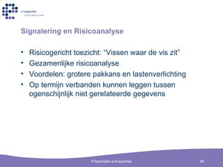 Signalering en Risicoanalyse Risicogericht toezicht: “Vissen waar de vis zit” Gezamenlijke risicoanalyse Voordelen: grotere pakkans en lastenverlichting Op termijn verbanden kunnen leggen tussen ogenschijnlijk niet gerelateerde gegevens 