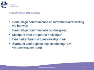 Frontoffice Websites Eenduidige communicatie en informatie-uitwisseling via het web Eenduidige communicatie op doelgroep Meldpunt voor vragen en meldingen E é n herkenbaar (virtueel) loket/portaal Startpunt voor digitale dienstverlening (b.v: vergunningaanvraag) 
