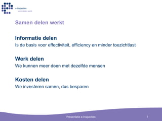 Samen delen werkt Informatie delen Is de basis voor effectiviteit, efficiency en minder toezichtlast Werk delen We kunnen meer doen met dezelfde mensen Kosten delen We investeren samen, dus besparen 