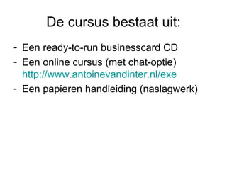 De cursus bestaat uit: Een ready-to-run businesscard CD Een online cursus (met chat-optie) http://www.antoinevandinter.nl/exe   Een papieren handleiding (naslagwerk) 