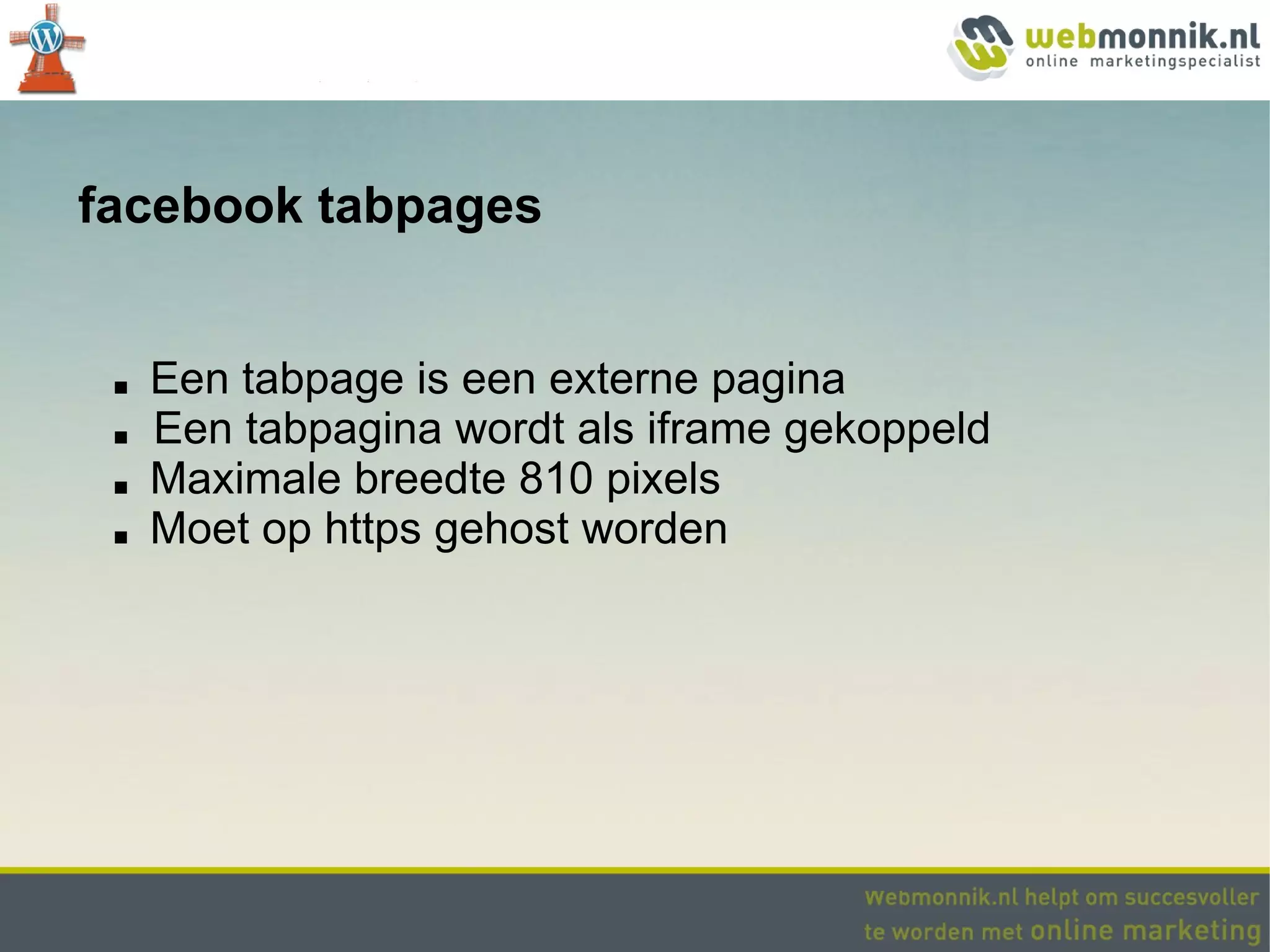 facebook tabpages


 ■   Een tabpage is een externe pagina
 ■   Een tabpagina wordt als iframe gekoppeld
 ■   Maximale breedte 810 pixels
 ■   Moet op https gehost worden
 