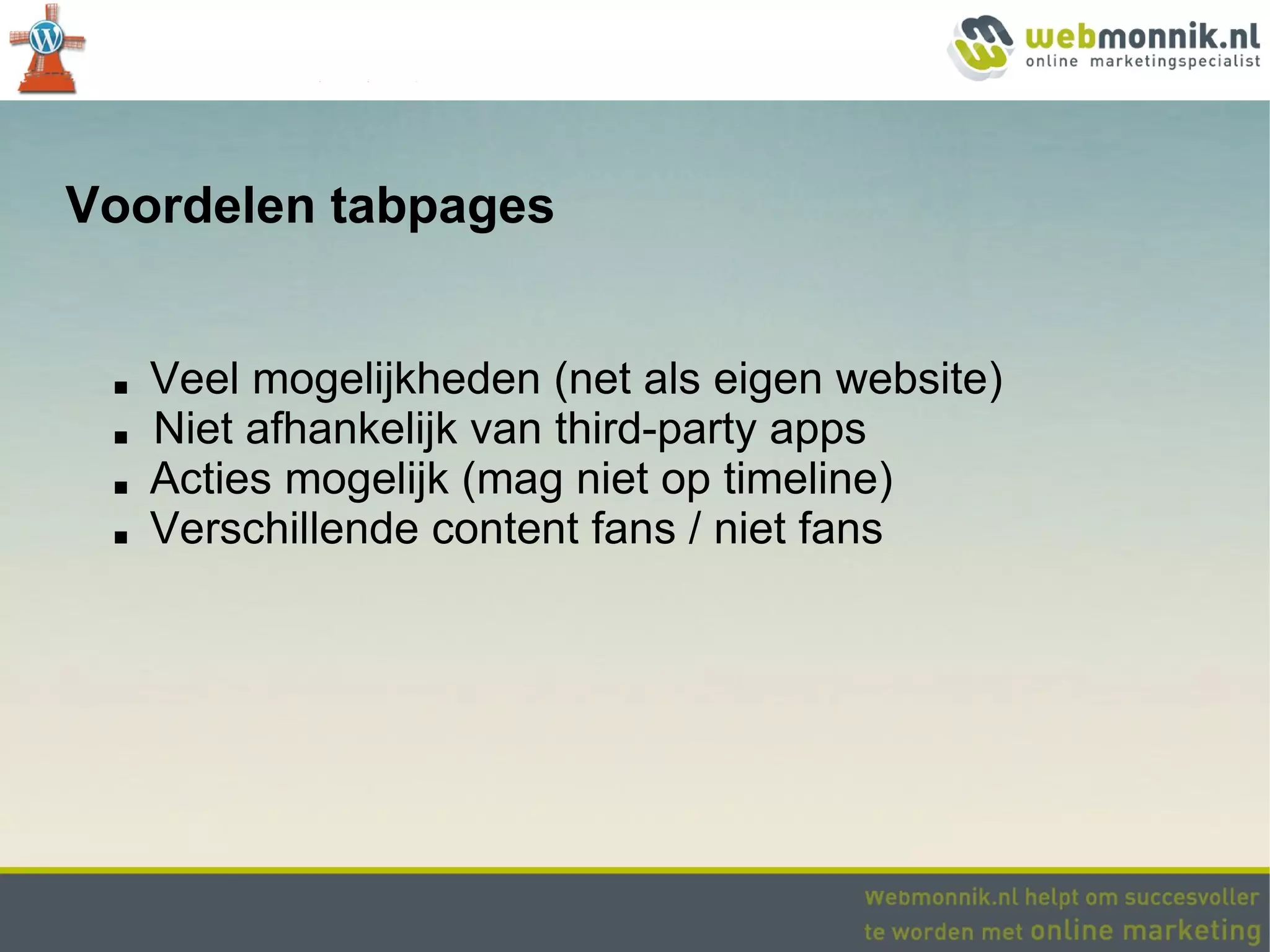 Voordelen tabpages


 ■   Veel mogelijkheden (net als eigen website)
 ■   Niet afhankelijk van third-party apps
 ■   Acties mogelijk (mag niet op timeline)
 ■   Verschillende content fans / niet fans
 