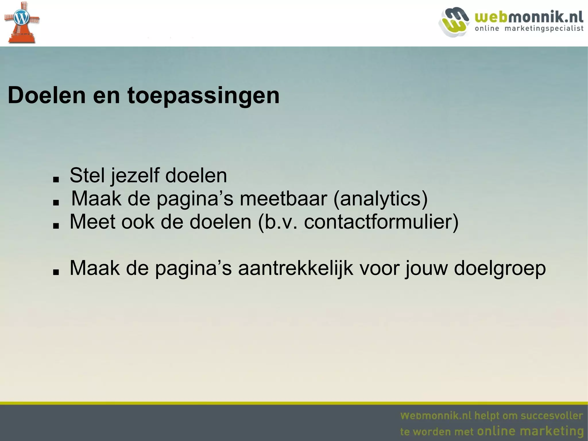 Doelen en toepassingen


   ■   Stel jezelf doelen
   ■   Maak de pagina’s meetbaar (analytics)
   ■   Meet ook de doelen (b.v. contactformulier)

   ■   Maak de pagina’s aantrekkelijk voor jouw doelgroep
 