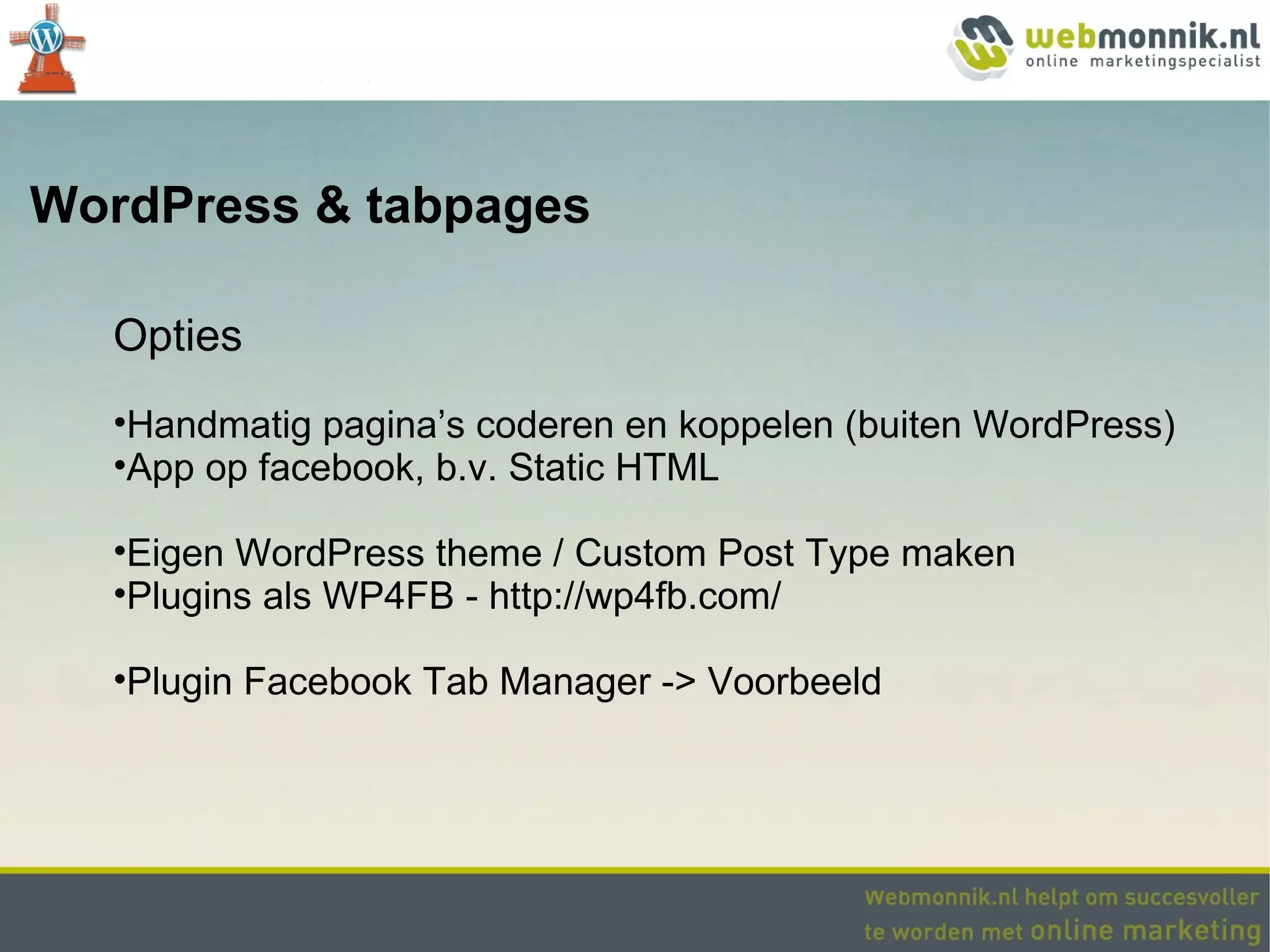 WordPress & tabpages

  Opties
  •Handmatig pagina’s coderen en koppelen (buiten WordPress)
  •App op facebook, b.v. Static HTML

  •Eigen WordPress theme / Custom Post Type maken
  •Plugins als WP4FB - http://wp4fb.com/

  •Plugin Facebook Tab Manager -> Voorbeeld
 