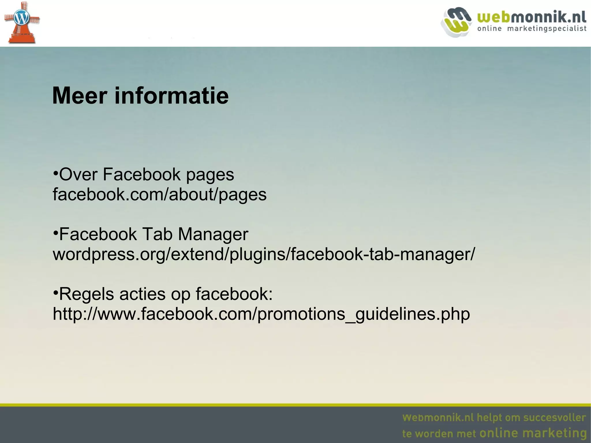 Meer informatie


•Over Facebook pages
facebook.com/about/pages

•Facebook Tab Manager
wordpress.org/extend/plugins/facebook-tab-manager/

•Regels acties op facebook:
http://www.facebook.com/promotions_guidelines.php
 
