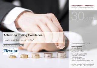 www.simon-kucher.com
How to smartly increase profits?
Achieving Pricing Excellence
Amsterdam, February 4, 2016
Onno Oldeman
Juriaan Deumer
Amsterdam office
Barbara Strozzilaan 380
1083 HN Amsterdam
The Netherlands
Tel. +31 20 75312 53
onno.oldeman@simon-kucher.com
Presentation summary
 