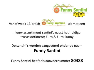 Vanaf week 13 breidt                  uit met een

  nieuw assortiment santini’s naast het huidige
      trosassortiment; Euro & Euro Sunny

 De santini’s worden aangevoerd onder de naam
               Funny Santini

 Funny Santini heeft als aanvoernummer 80488
 