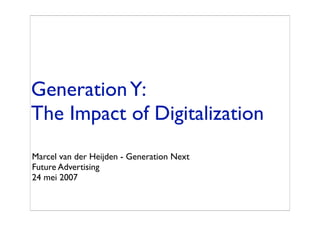 Generation Y:
The Impact of Digitalization
Marcel van der Heijden - Generation Next
Future Advertising
24 mei 2007