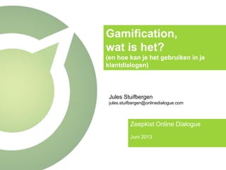 Gamification,
wat is het?
(en hoe kan je het gebruiken in je
klantdialogen)
Zeepkist Online Dialogue
Juni 2013
Jules Stuifbergen
jules.stuifbergen@onlinedialogue.com
 