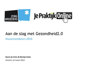 Aan de slag met Gezondheid2.0
Huisartsenbeurs 2014
Denis de Vries & Martijn Hulst
Utrecht, 22 maart 2014
 