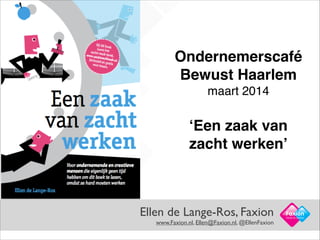 Ellen de Lange-Ros, Faxion  
www.Faxion.nl, Ellen@Faxion.nl, @EllenFaxion
Facts in Action
Ondernemerscafé
Bewust Haarlem!
maart 2014 !
!
‘Een zaak van
zacht werken’
 