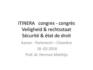 ITINERA congres - congrès
Veiligheid & rechtsstaat
Sécurité & état de droit
Kamer - Parlement – Chambre
18 -02-2016
Prof. dr. Herman Matthijs
 