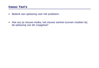 Casus: Taxi’s Bedenk een oplossing voor het probleem. Hoe zou je nieuwe media, het nieuwe werken kunnen inzetten bij de oplossing van dit vraagstuk? 
