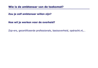 Wie is de ambtenaar van de toekomst? Zou je zelf ambtenaar willen zijn?  Hoe wil je werken voor de overheid? Zzp-ers, gecertificeerde professionals, basisoverheid, opdracht.nl,… 