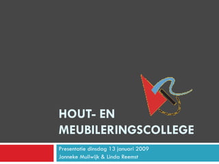 HOUT- EN MEUBILERINGSCOLLEGE Presentatie dinsdag 13 januari 2009 Jonneke Muilwijk & Linda Reemst 