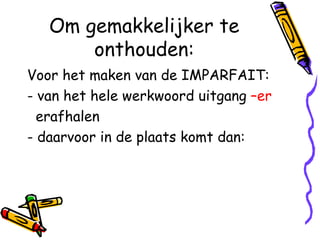 Om gemakkelijker te onthouden: Voor het maken van de IMPARFAIT: - van het hele werkwoord uitgang  –er erafhalen - daarvoor in de plaats komt dan: 