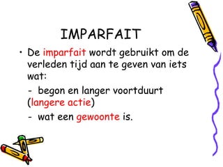 IMPARFAIT De  imparfait  wordt gebruikt om de verleden tijd aan te geven van iets wat: -  begon en langer voortduurt ( langere   actie ) -  wat een  gewoonte  is. 