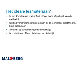 Het ideale lesmateriaal? Is “echt” materiaal: boeken! (of cd’s of dvd’s afhankelijk van de methode) Sluit op verschillende manieren aan bij de leerlingen: biedt theorie, biedt oefeningen Sluit aan bij competentiegericht onderwijs Is contextueel.. Maar niet alleen en niet altijd 