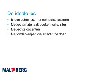 De ideale les Is een echte les, met een echte lesvorm Met echt materiaal: boeken, cd’s, sites Met echte docenten Met onderwerpen die er echt toe doen 
