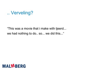 .. Verveling? “ This was a movie that i make with tjeerd... we had nothing to do.. so... we did this...” 