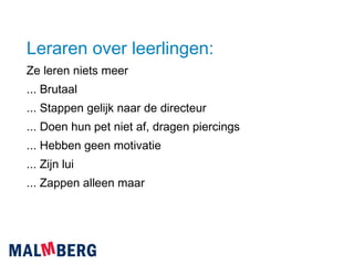 Leraren over leerlingen: Ze leren niets meer ... Brutaal ... Stappen gelijk naar de directeur ... Doen hun pet niet af, dragen piercings ... Hebben geen motivatie ... Zijn lui ... Zappen alleen maar 